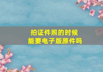 拍证件照的时候 能要电子版原件吗